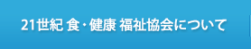 21世紀 食・健康 福祉協会について