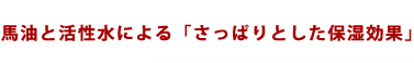 馬油と活性水による「さっぱりとした保湿効果」